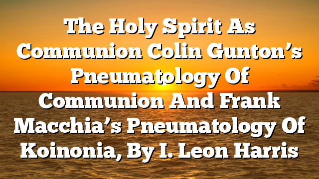 The Holy Spirit As Communion  Colin Gunton’s Pneumatology Of Communion And Frank Macchia’s Pneumatology Of Koinonia, By I. Leon Harris